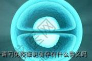 辽宁请问免疫细胞储存有什么意义吗